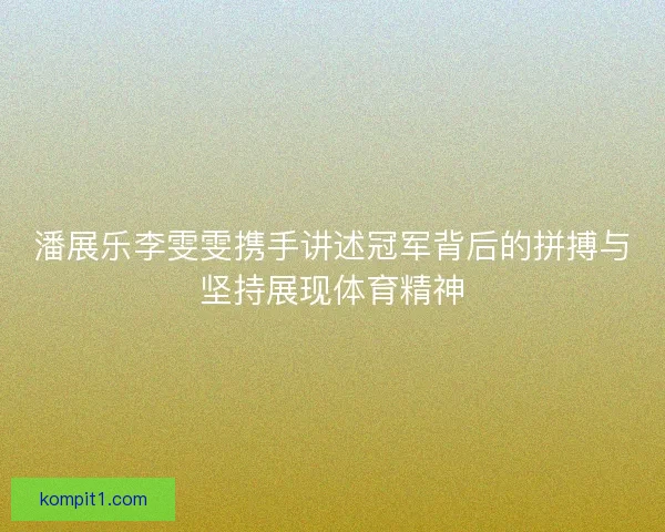 潘展乐李雯雯携手讲述冠军背后的拼搏与坚持展现体育精神