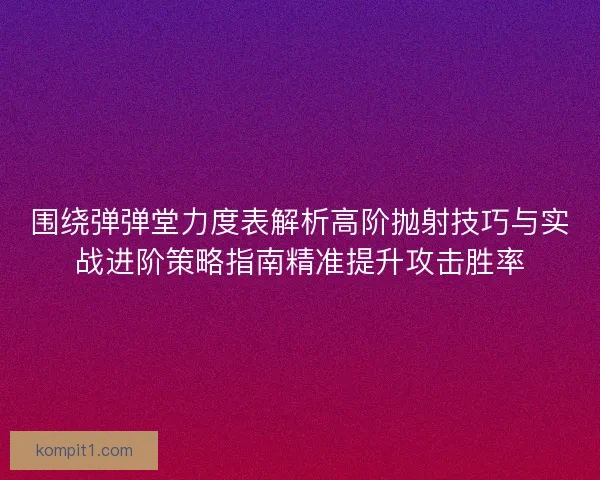 围绕弹弹堂力度表解析高阶抛射技巧与实战进阶策略指南精准提升攻击胜率