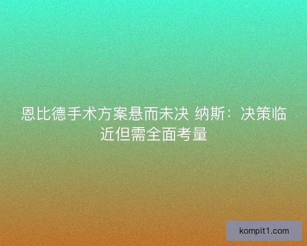 恩比德手术方案悬而未决 纳斯：决策临近但需全面考量