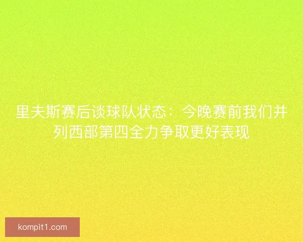 里夫斯赛后谈球队状态：今晚赛前我们并列西部第四全力争取更好表现