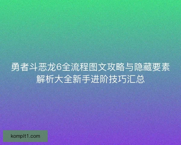 勇者斗恶龙6全流程图文攻略与隐藏要素解析大全新手进阶技巧汇总