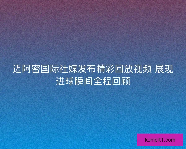 迈阿密国际社媒发布精彩回放视频 展现进球瞬间全程回顾