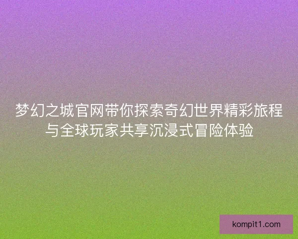 梦幻之城官网带你探索奇幻世界精彩旅程与全球玩家共享沉浸式冒险体验