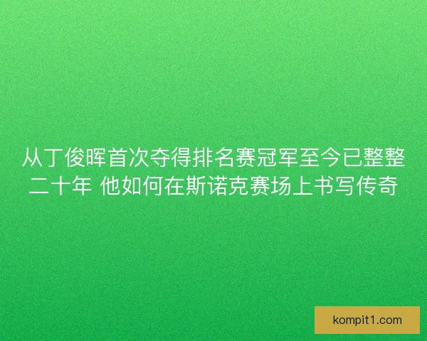 从丁俊晖首次夺得排名赛冠军至今已整整二十年 他如何在斯诺克赛场上书写传奇