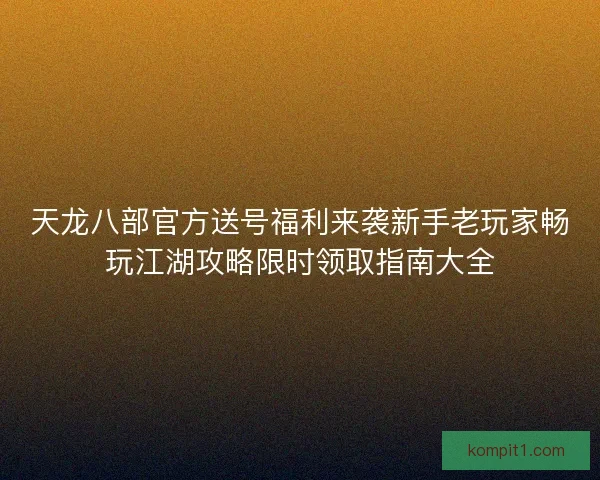 天龙八部官方送号福利来袭新手老玩家畅玩江湖攻略限时领取指南大全