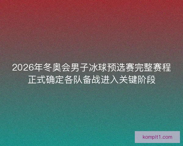 2026年冬奥会男子冰球预选赛完整赛程正式确定各队备战进入关键阶段