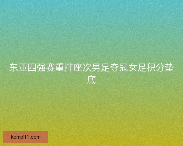 东亚四强赛重排座次男足夺冠女足积分垫底