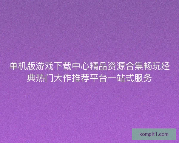 单机版游戏下载中心精品资源合集畅玩经典热门大作推荐平台一站式服务