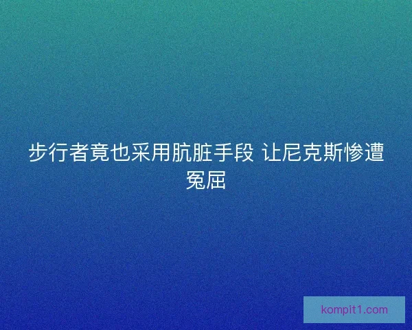 步行者竟也采用肮脏手段 让尼克斯惨遭冤屈