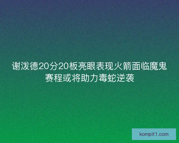 谢泼德20分20板亮眼表现火箭面临魔鬼赛程或将助力毒蛇逆袭
