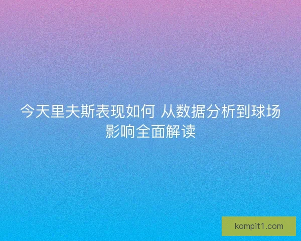 今天里夫斯表现如何 从数据分析到球场影响全面解读