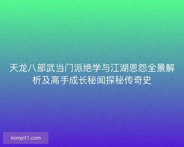 天龙八部武当门派绝学与江湖恩怨全景解析及高手成长秘闻探秘传奇史