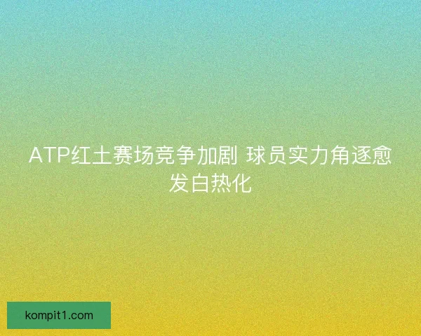 ATP红土赛场竞争加剧 球员实力角逐愈发白热化