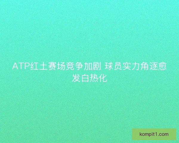 ATP红土赛场竞争加剧 球员实力角逐愈发白热化