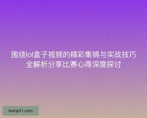 围绕lol盒子视频的精彩集锦与实战技巧全解析分享比赛心得深度探讨